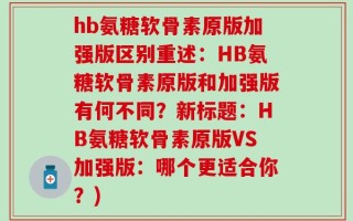 hb氨糖软骨素原版加强版区别重述：HB氨糖软骨素原版和加强版有何不同？新标题：HB氨糖软骨素原版VS加强版：哪个更适合你？)