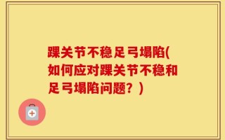 踝关节不稳足弓塌陷(如何应对踝关节不稳和足弓塌陷问题？)