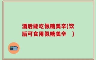 酒后能吃氨糖美辛(饮后可食用氨糖美辛　)