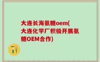 大连长海氨糖oem(大连化学厂积极开展氨糖OEM合作)