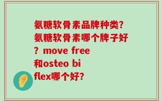 氨糖软骨素品牌种类？氨糖软骨素哪个牌子好？move free和osteo bi flex哪个好？