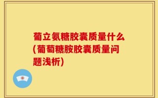 葡立氨糖胶囊质量什么(葡萄糖胺胶囊质量问题浅析)