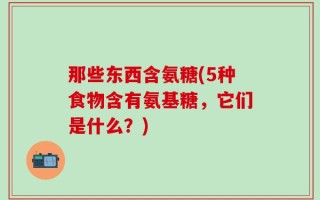 那些东西含氨糖(5种食物含有氨基糖，它们是什么？)