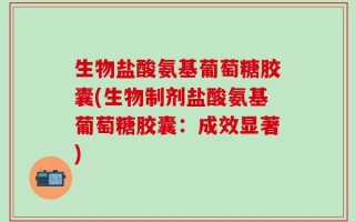 生物盐酸氨基葡萄糖胶囊(生物制剂盐酸氨基葡萄糖胶囊：成效显著)