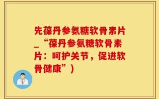 先葆丹参氨糖软骨素片_“葆丹参氨糖软骨素片：呵护关节，促进软骨健康”)
