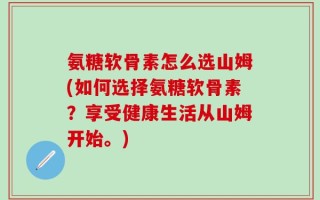 氨糖软骨素怎么选山姆(如何选择氨糖软骨素？享受健康生活从山姆开始。)