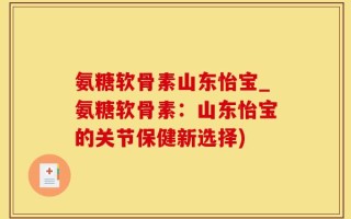 氨糖软骨素山东怡宝_氨糖软骨素：山东怡宝的关节保健新选择)