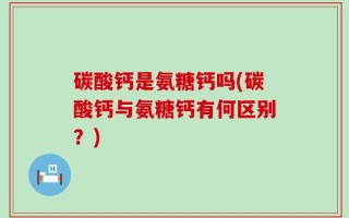 碳酸钙是氨糖钙吗(碳酸钙与氨糖钙有何区别？)