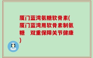 厦门蓝湾氨糖软骨素(厦门蓝湾用软骨素制氨糖　双重保障关节健康)