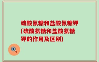 硫酸氨糖和盐酸氨糖钾(硫酸氨糖和盐酸氨糖钾的作用及区别)