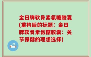 金日牌软骨素氨糖胶囊(重构后的标题：金日牌软骨素氨糖胶囊：关节保健的理想选择)