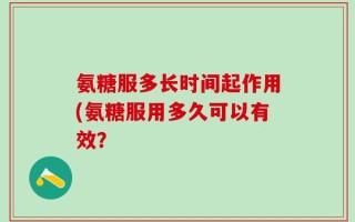 氨糖服多长时间起作用(氨糖服用多久可以有效？