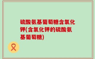 硫酸氨基葡萄糖含氯化钾(含氯化钾的硫酸氨基葡萄糖)