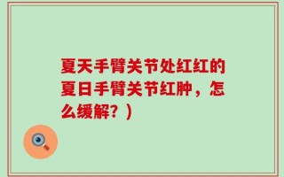夏天手臂关节处红红的夏日手臂关节红肿，怎么缓解？)