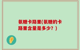 氨糖卡路里(氨糖的卡路里含量是多少？)