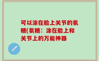 可以涂在脸上关节的氨糖(氨糖：涂在脸上和关节上的万能神器