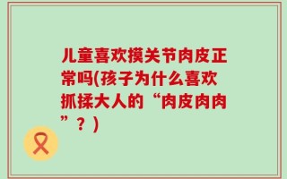 儿童喜欢摸关节肉皮正常吗(孩子为什么喜欢抓揉大人的“肉皮肉肉”？)
