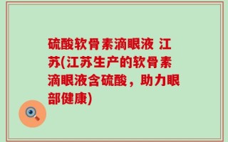 硫酸软骨素滴眼液 江苏(江苏生产的软骨素滴眼液含硫酸，助力眼部健康)