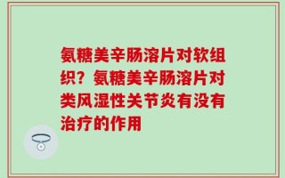 氨糖美辛肠溶片对软组织？氨糖美辛肠溶片对类风湿性关节炎有没有治疗的作用