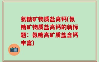 氨糖矿物质盐高钙(氨糖矿物质盐高钙的新标题：氨糖高矿质盐含钙丰富)