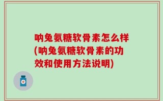 呐兔氨糖软骨素怎么样(呐兔氨糖软骨素的功效和使用方法说明)