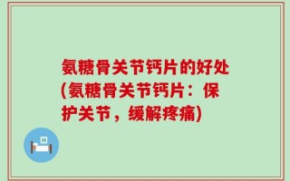 氨糖骨关节钙片的好处(氨糖骨关节钙片：保护关节，缓解疼痛)