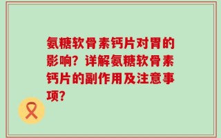 氨糖软骨素钙片对胃的影响？详解氨糖软骨素钙片的副作用及注意事项？