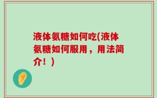 液体氨糖如何吃(液体氨糖如何服用，用法简介！)