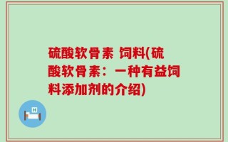 硫酸软骨素 饲料(硫酸软骨素：一种有益饲料添加剂的介绍)