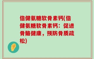 倍健氨糖软骨素钙(倍健氨糖软骨素钙：促进骨骼健康，预防骨质疏松)
