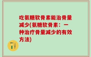 吃氨糖软骨素能治骨量减少(氨糖软骨素：一种治疗骨量减少的有效方法)