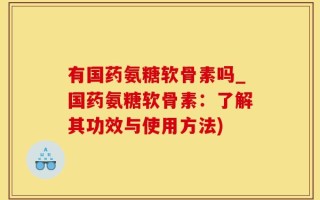 有国药氨糖软骨素吗_国药氨糖软骨素：了解其功效与使用方法)