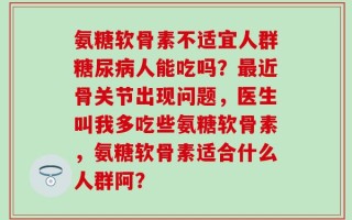 氨糖软骨素不适宜人群糖尿病人能吃吗？最近骨关节出现问题，医生叫我多吃些氨糖软骨素，氨糖软骨素适合什么人群阿？