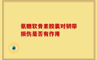 氨糖软骨素胶囊对韧带损伤是否有作用
