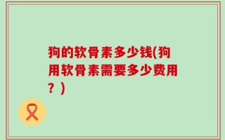 狗的软骨素多少钱(狗用软骨素需要多少费用？)