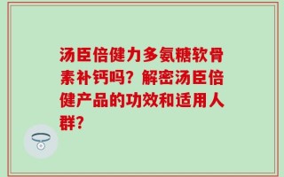 汤臣倍健力多氨糖软骨素补钙吗？解密汤臣倍健产品的功效和适用人群？