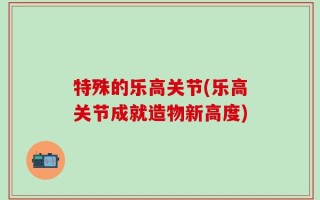 特殊的乐高关节(乐高关节成就造物新高度)