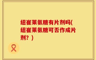 纽崔莱氨糖有片剂吗(纽崔莱氨糖可否作成片剂？)