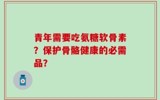 青年需要吃氨糖软骨素？保护骨骼健康的必需品？