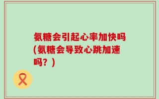 氨糖会引起心率加快吗(氨糖会导致心跳加速吗？)