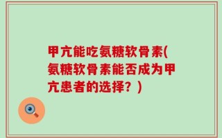 甲亢能吃氨糖软骨素(氨糖软骨素能否成为甲亢患者的选择？)