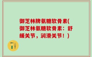 御芝林牌氨糖软骨素(御芝林氨糖软骨素：舒缓关节，润滑关节！)