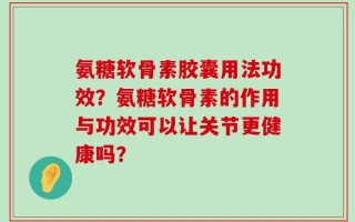 氨糖软骨素胶囊用法功效？氨糖软骨素的作用与功效可以让关节更健康吗？