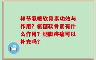 邦节氨糖软骨素功效与作用？氨糖软骨素有什么作用？腿脚疼痛可以补充吗？