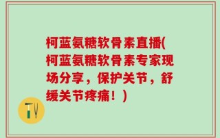 柯蓝氨糖软骨素直播(柯蓝氨糖软骨素专家现场分享，保护关节，舒缓关节疼痛！)