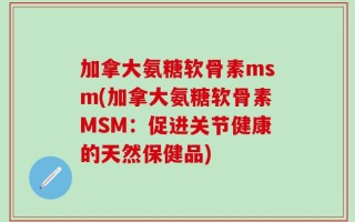 加拿大氨糖软骨素msm(加拿大氨糖软骨素MSM：促进关节健康的天然保健品)