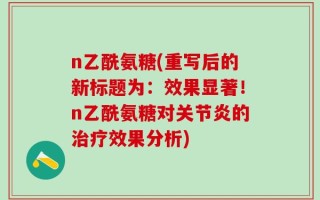 n乙酰氨糖(重写后的新标题为：效果显著！n乙酰氨糖对关节炎的治疗效果分析)