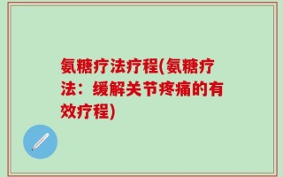 氨糖疗法疗程(氨糖疗法：缓解关节疼痛的有效疗程)