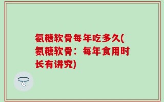 氨糖软骨每年吃多久(氨糖软骨：每年食用时长有讲究)