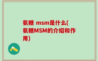 氨糖 msm是什么(氨糖MSM的介绍和作用)